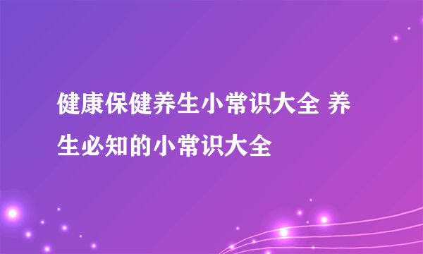 健康保健养生小常识大全 养生必知的小常识大全