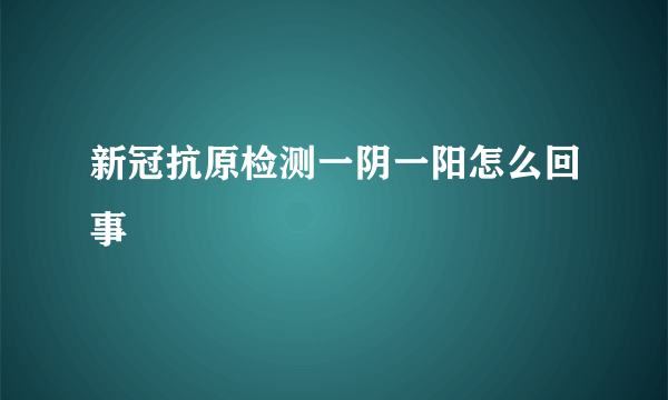 新冠抗原检测一阴一阳怎么回事