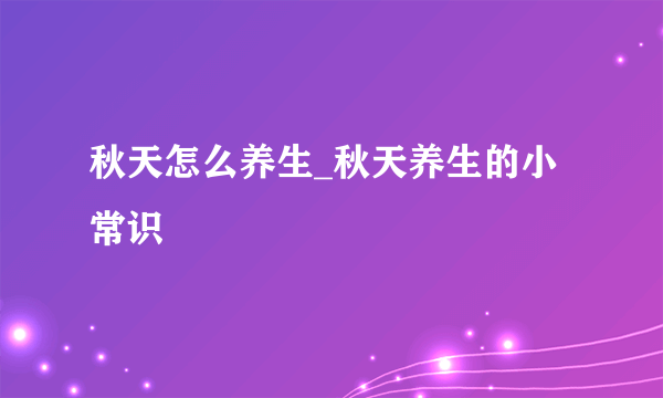 秋天怎么养生_秋天养生的小常识