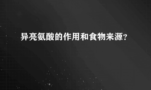 异亮氨酸的作用和食物来源？