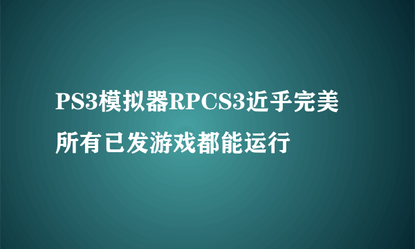 PS3模拟器RPCS3近乎完美 所有已发游戏都能运行