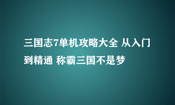 三国志7单机攻略大全 从入门到精通 称霸三国不是梦