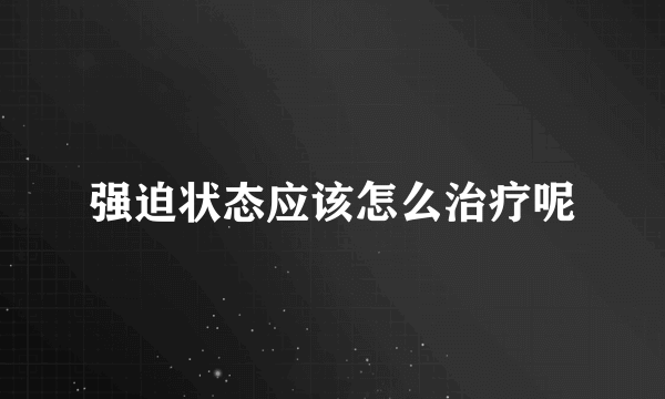 强迫状态应该怎么治疗呢