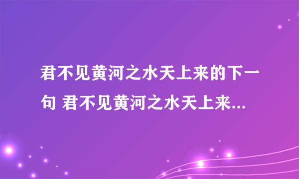 君不见黄河之水天上来的下一句 君不见黄河之水天上来的下一句是什么