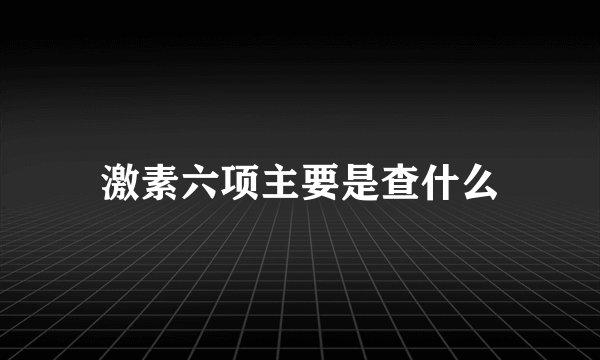 激素六项主要是查什么