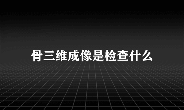 骨三维成像是检查什么