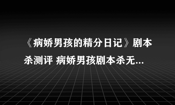 《病娇男孩的精分日记》剧本杀测评 病娇男孩剧本杀无剧透测评