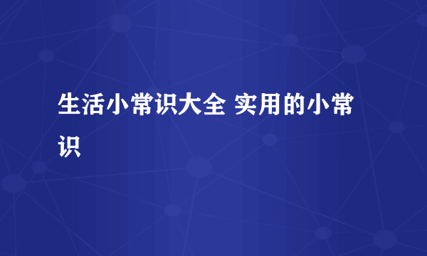 生活小常识大全 实用的小常识