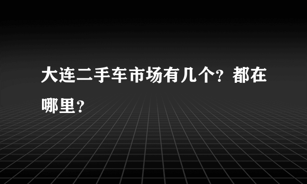 大连二手车市场有几个？都在哪里？