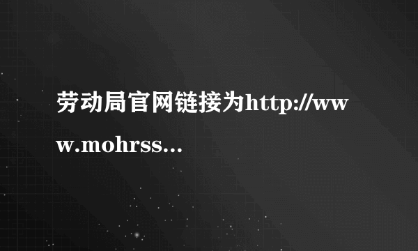 劳动局官网链接为http://www.mohrss.gov.