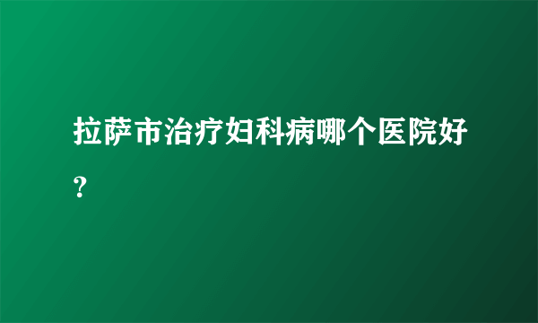 拉萨市治疗妇科病哪个医院好？