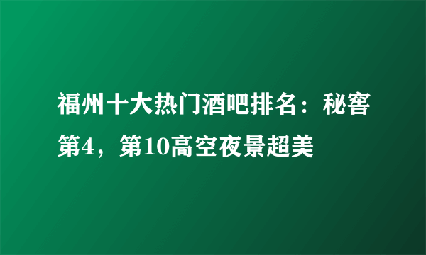 福州十大热门酒吧排名：秘窖第4，第10高空夜景超美