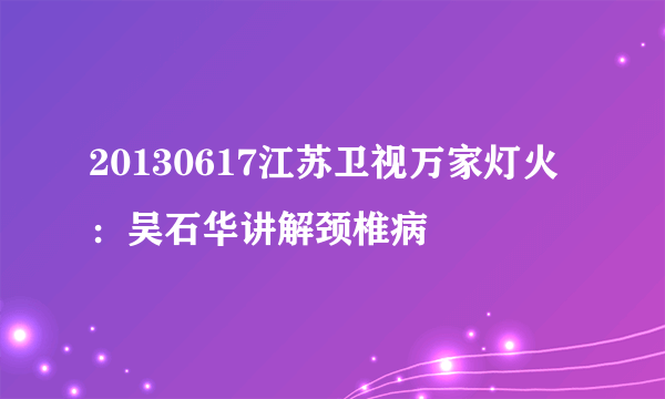 20130617江苏卫视万家灯火：吴石华讲解颈椎病