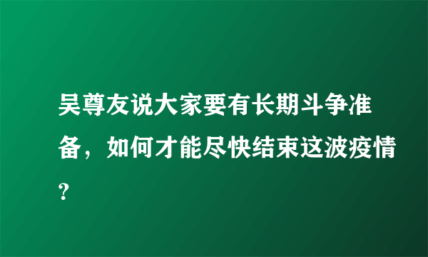 吴尊友说大家要有长期斗争准备，如何才能尽快结束这波疫情？