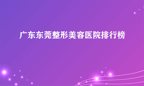 广东东莞整形美容医院排行榜