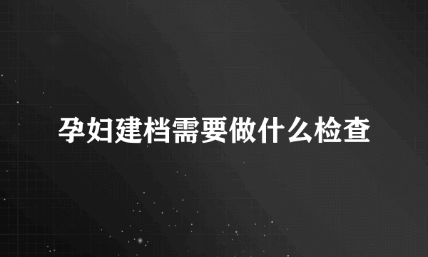 孕妇建档需要做什么检查