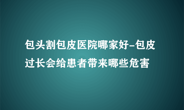 包头割包皮医院哪家好-包皮过长会给患者带来哪些危害