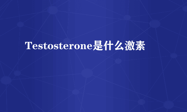 Testosterone是什么激素