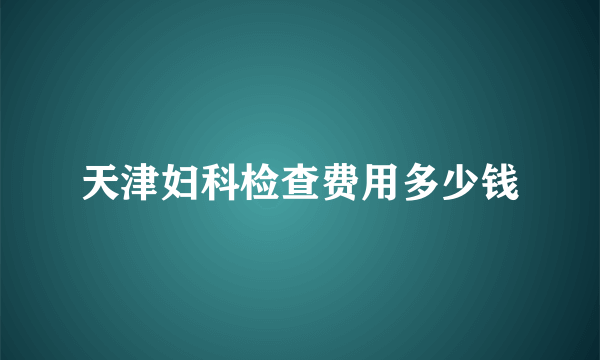 天津妇科检查费用多少钱