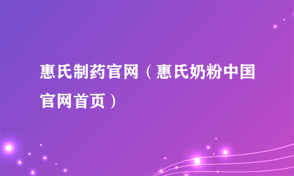 惠氏制药官网（惠氏奶粉中国官网首页）