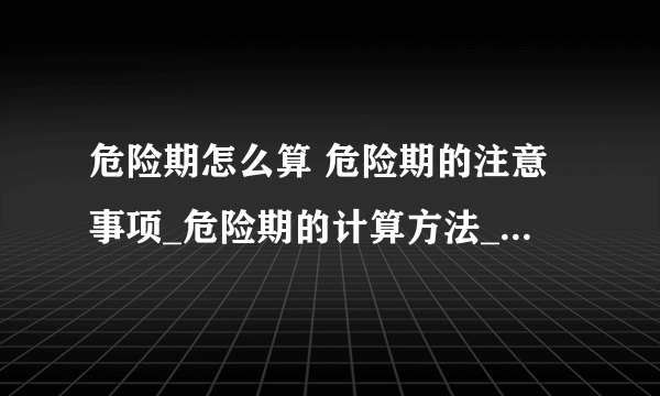 危险期怎么算 危险期的注意事项_危险期的计算方法_危险期的几个注意事项