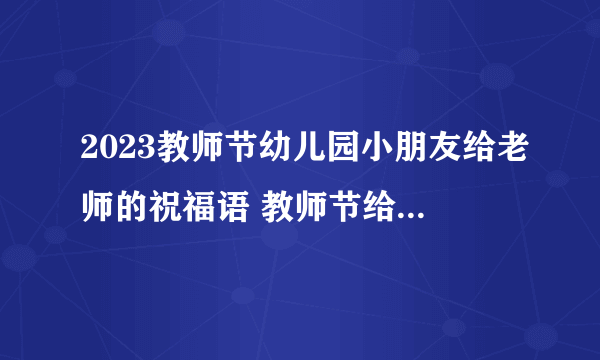 2023教师节幼儿园小朋友给老师的祝福语 教师节给幼儿园老师的祝福语