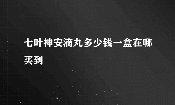 七叶神安滴丸多少钱一盒在哪买到