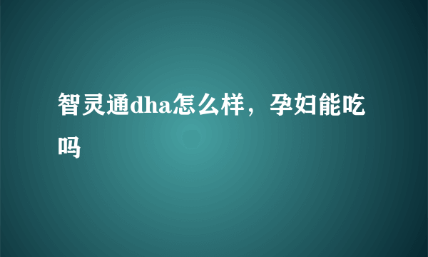 智灵通dha怎么样，孕妇能吃吗