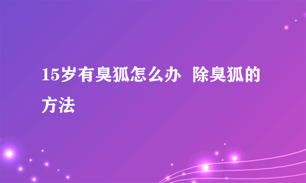 15岁有臭狐怎么办  除臭狐的方法