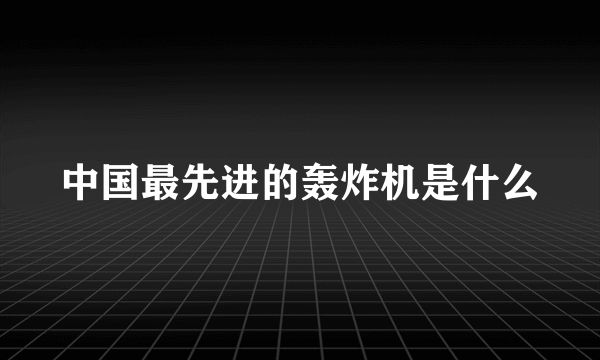 中国最先进的轰炸机是什么