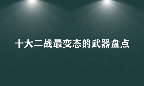 十大二战最变态的武器盘点