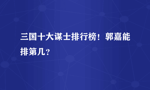 三国十大谋士排行榜！郭嘉能排第几？