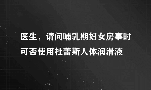 医生，请问哺乳期妇女房事时可否使用杜蕾斯人体润滑液