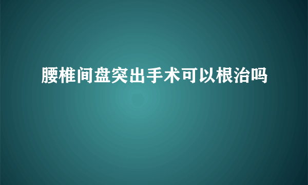 腰椎间盘突出手术可以根治吗