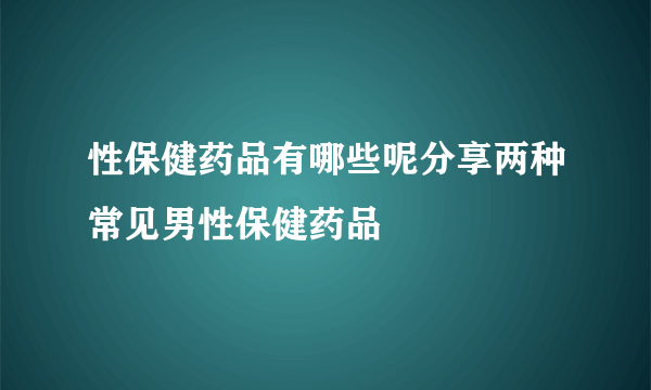 性保健药品有哪些呢分享两种常见男性保健药品