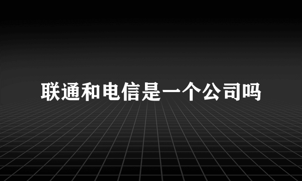 联通和电信是一个公司吗