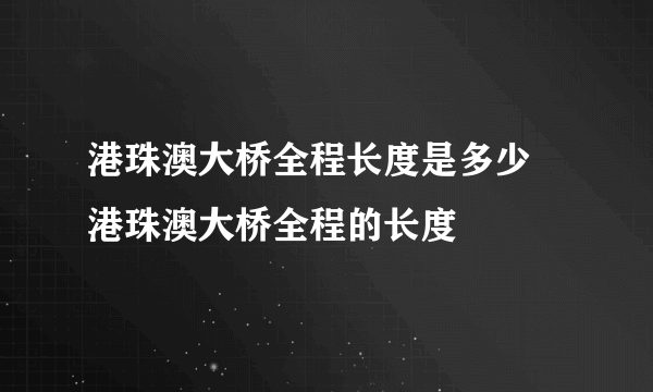 港珠澳大桥全程长度是多少 港珠澳大桥全程的长度