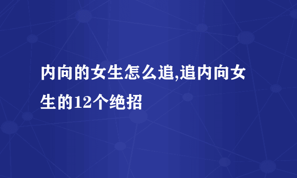 内向的女生怎么追,追内向女生的12个绝招