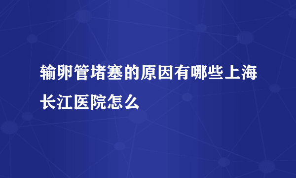 输卵管堵塞的原因有哪些上海长江医院怎么