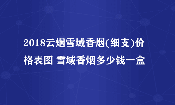 2018云烟雪域香烟(细支)价格表图 雪域香烟多少钱一盒