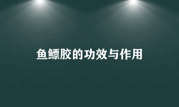 鱼鳔胶的功效与作用