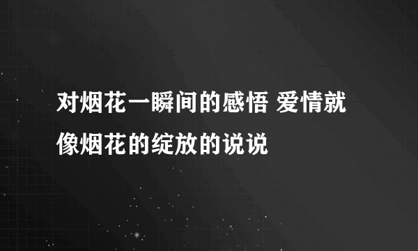 对烟花一瞬间的感悟 爱情就像烟花的绽放的说说