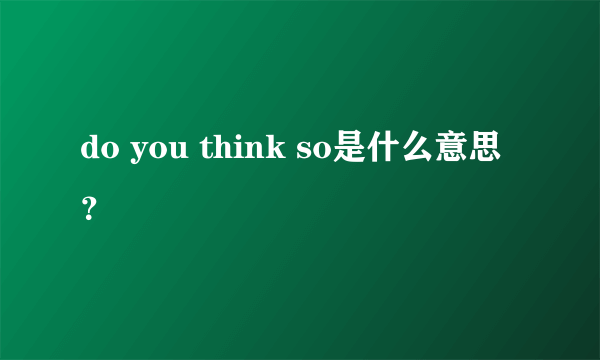 do you think so是什么意思？