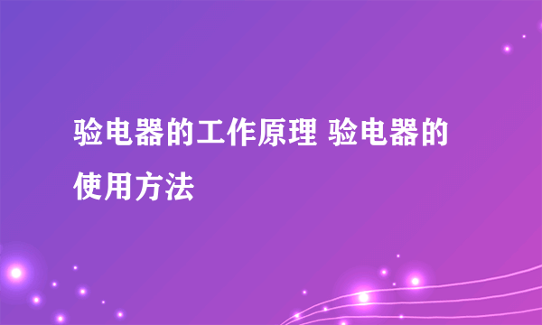 验电器的工作原理 验电器的使用方法