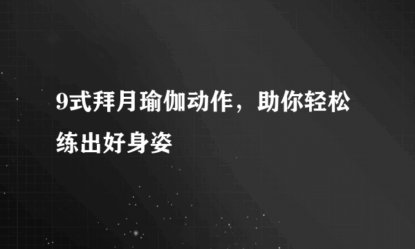 9式拜月瑜伽动作，助你轻松练出好身姿