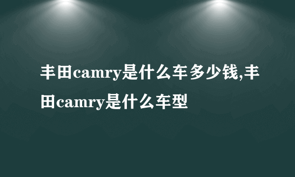 丰田camry是什么车多少钱,丰田camry是什么车型