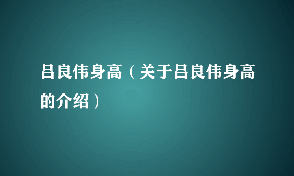 吕良伟身高（关于吕良伟身高的介绍）