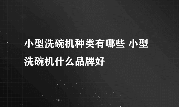 小型洗碗机种类有哪些 小型洗碗机什么品牌好