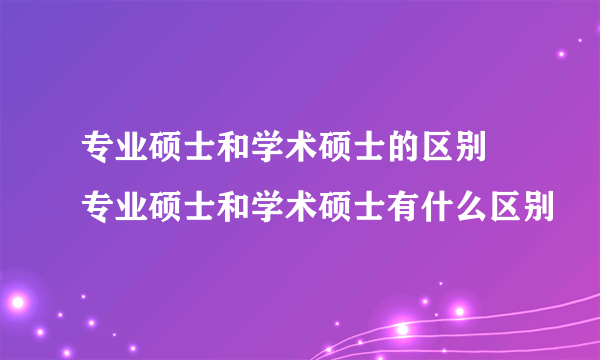 专业硕士和学术硕士的区别 专业硕士和学术硕士有什么区别