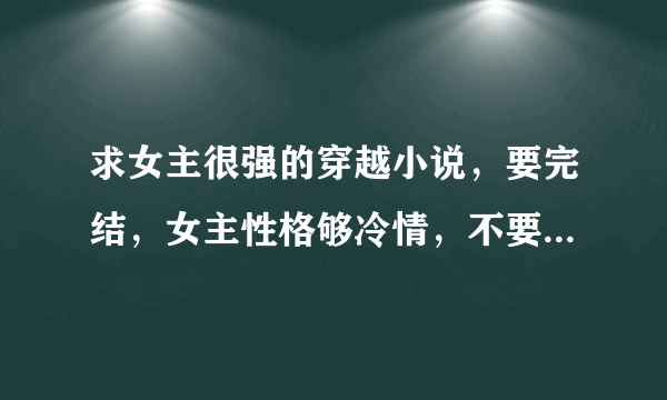 求女主很强的穿越小说，要完结，女主性格够冷情，不要玄幻，要简介！